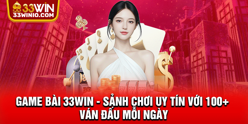 Game Bài 33WIN - Sảnh Chơi Uy Tín Với 100+ Ván Đấu Mỗi Ngày % Game bài 33WIN