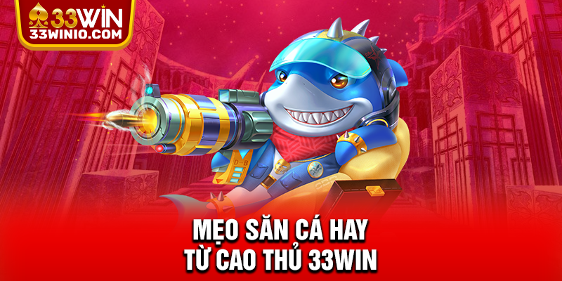 Mẹo săn cá hay từ cao thủ 33WIN