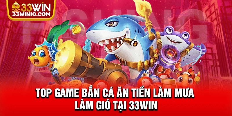 Bắn Cá Ăn Tiền - Top 3 Siêu Phẩm Săn Ngư Cực Hot Tại 33WIN % Top game bắn cá ăn tiền làm mưa làm gió tại 33WIN