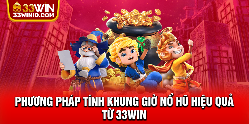 Chiến Lược Canh Khung Giờ Nổ Hũ Nhận Tiền Tỷ Từ 33WIN % Phương pháp tính khung giờ nổ hũ hiệu quả từ 33WIN