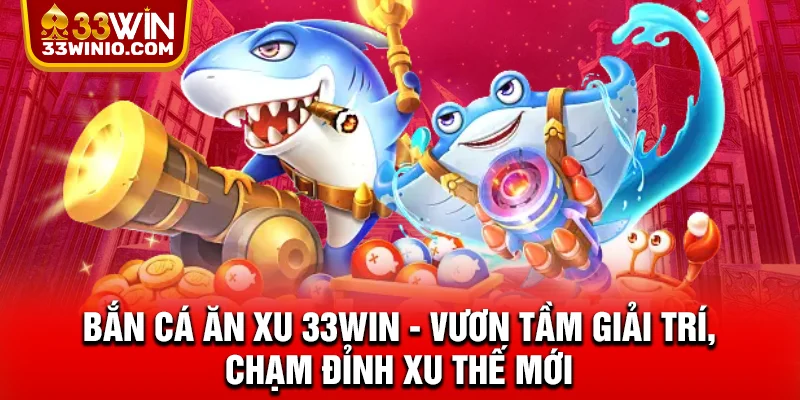 Bắn Cá Ăn Xu 33WIN - Vươn Tầm Giải Trí, Chạm Đỉnh Xu Thế Mới % Bắn cá ăn xu